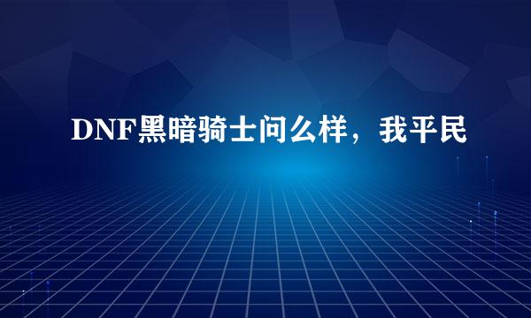 DNF黑暗骑士问么样，我平民