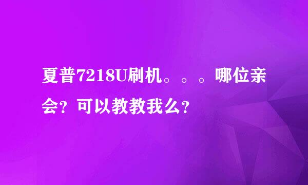 夏普7218U刷机。。。哪位亲会？可以教教我么？