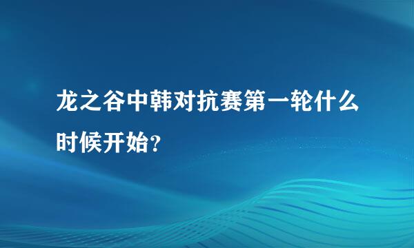 龙之谷中韩对抗赛第一轮什么时候开始？