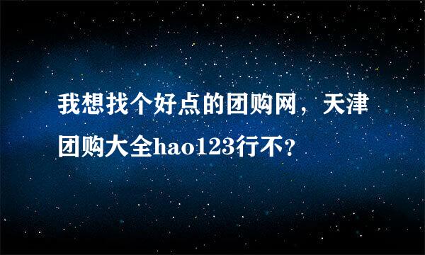 我想找个好点的团购网，天津团购大全hao123行不？