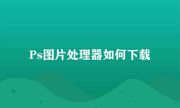 Ps图片处理器如何下载