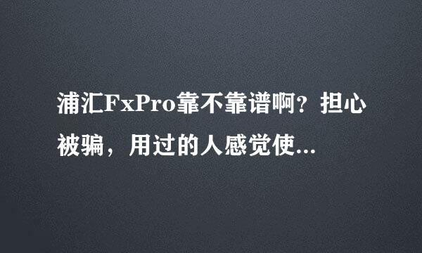 浦汇FxPro靠不靠谱啊？担心被骗，用过的人感觉使用着怎么样？