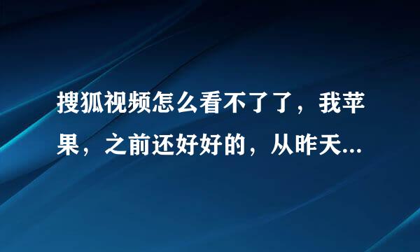 搜狐视频怎么看不了了，我苹果，之前还好好的，从昨天到现在一看就卡住不动，读秒还走着，别的都没事。想