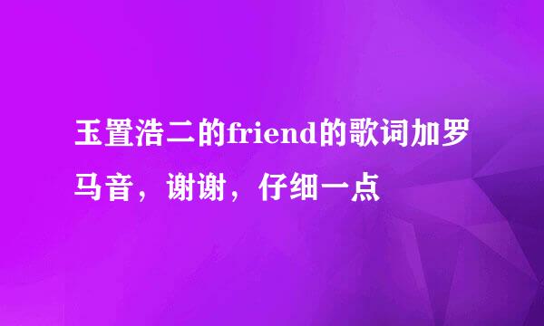 玉置浩二的friend的歌词加罗马音，谢谢，仔细一点