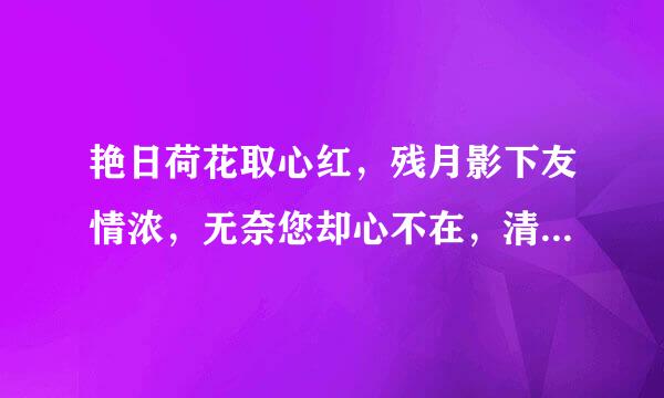 艳日荷花取心红，残月影下友情浓，无奈您却心不在，清泉半勺意无穷，