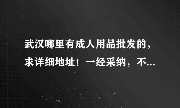 武汉哪里有成人用品批发的，求详细地址！一经采纳，不胜感激。