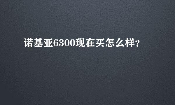 诺基亚6300现在买怎么样？