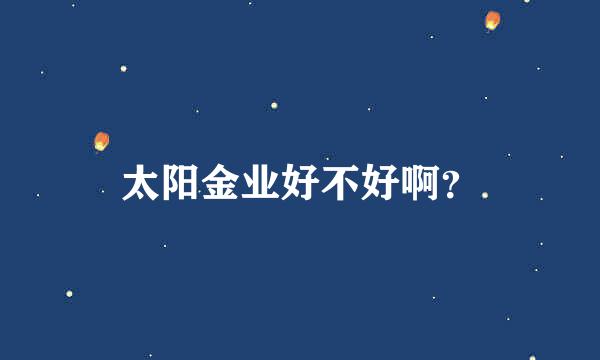 太阳金业好不好啊？