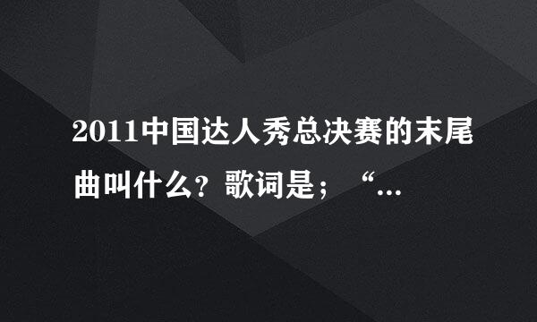 2011中国达人秀总决赛的末尾曲叫什么？歌词是；“我知道，我的骄傲会伴随我到老。也知道，我将会拥抱，