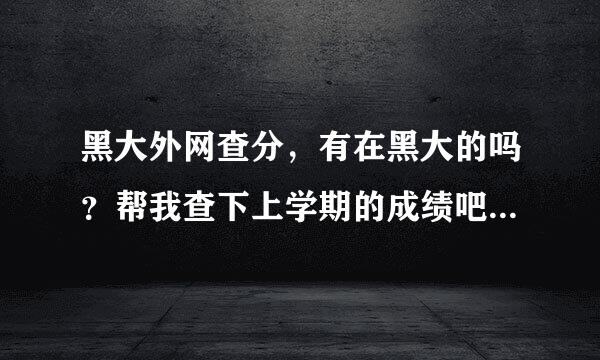 黑大外网查分，有在黑大的吗？帮我查下上学期的成绩吧，就1科，学号20086255