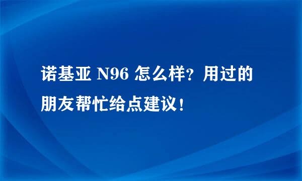 诺基亚 N96 怎么样？用过的朋友帮忙给点建议！