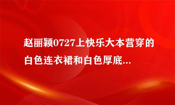 赵丽颖0727上快乐大本营穿的白色连衣裙和白色厚底鞋子都是什么牌子的??