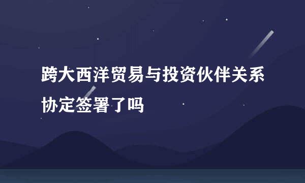 跨大西洋贸易与投资伙伴关系协定签署了吗