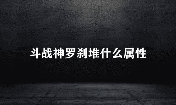 斗战神罗刹堆什么属性