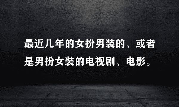 最近几年的女扮男装的、或者是男扮女装的电视剧、电影。