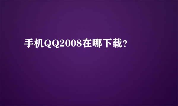 手机QQ2008在哪下载？