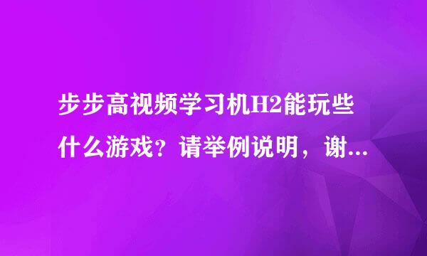 步步高视频学习机H2能玩些什么游戏？请举例说明，谢谢。事成后我追加100分！！！急急急急急急急