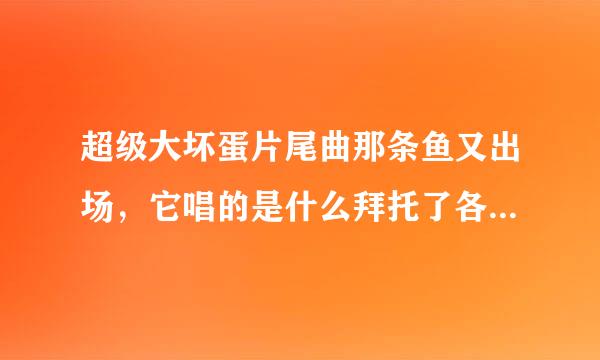 超级大坏蛋片尾曲那条鱼又出场，它唱的是什么拜托了各位 谢谢