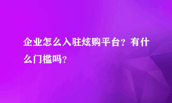 企业怎么入驻炫购平台？有什么门槛吗？