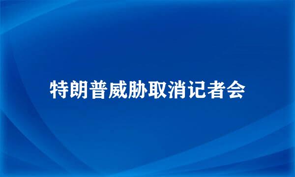 特朗普威胁取消记者会