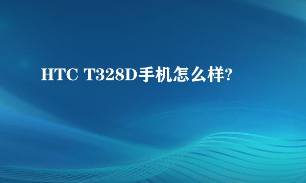 HTC T328D手机怎么样?