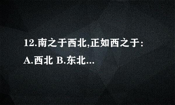 12.南之于西北,正如西之于： A.西北 B.东北 C.西南 D.东南 我认为应该是B东北,答案却是D东南,谁能来解释一