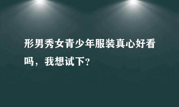 形男秀女青少年服装真心好看吗，我想试下？