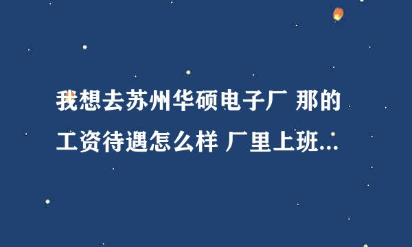 我想去苏州华硕电子厂 那的工资待遇怎么样 厂里上班是个什么情况啊？