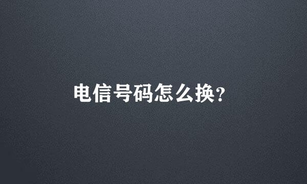 电信号码怎么换？