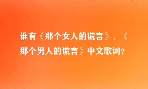 谁有《那个女人的谎言》、《那个男人的谎言》中文歌词？