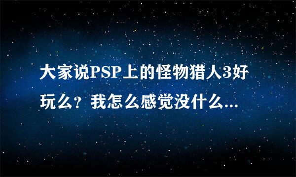 大家说PSP上的怪物猎人3好玩么？我怎么感觉没什么意思 都不会玩啊。。。拜托了各位 谢谢