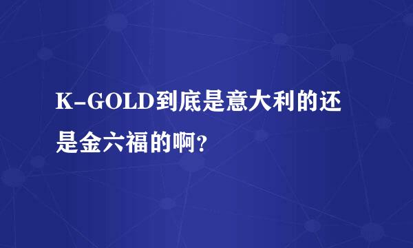 K-GOLD到底是意大利的还是金六福的啊？