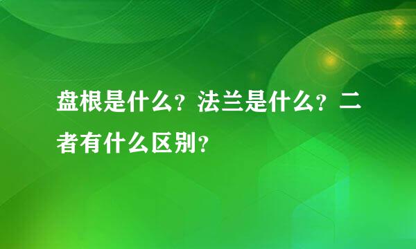 盘根是什么？法兰是什么？二者有什么区别？