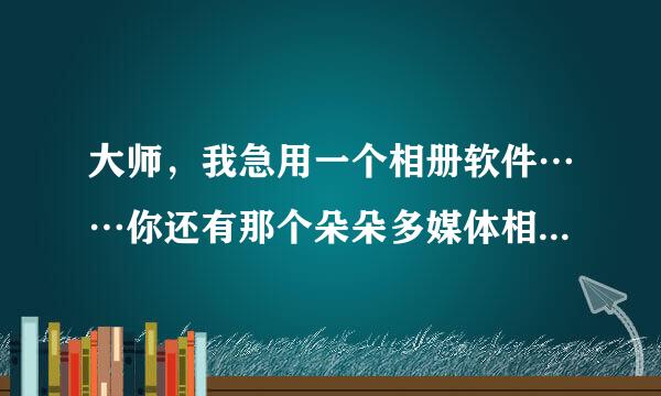 大师，我急用一个相册软件……你还有那个朵朵多媒体相册软件吗？能发给我吗？？谢谢……