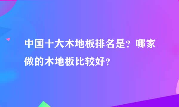 中国十大木地板排名是？哪家做的木地板比较好？