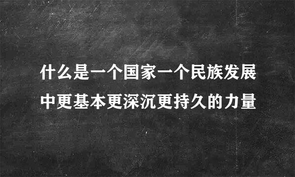 什么是一个国家一个民族发展中更基本更深沉更持久的力量