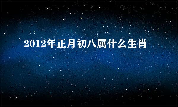 2012年正月初八属什么生肖