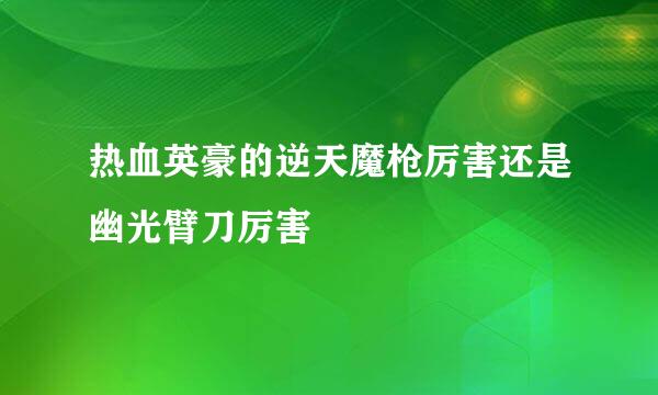 热血英豪的逆天魔枪厉害还是幽光臂刀厉害