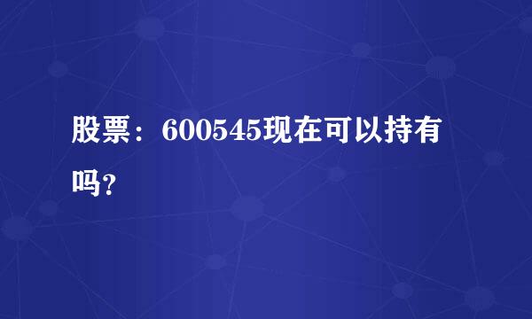 股票：600545现在可以持有吗？