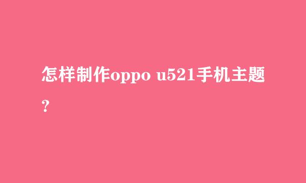 怎样制作oppo u521手机主题？