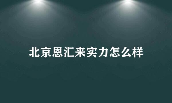 北京恩汇来实力怎么样