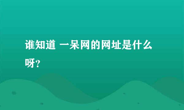 谁知道 一呆网的网址是什么呀？