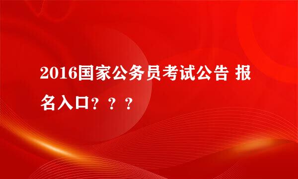 2016国家公务员考试公告 报名入口？？？