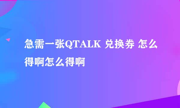 急需一张QTALK 兑换券 怎么得啊怎么得啊