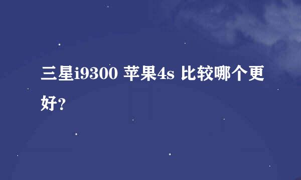 三星i9300 苹果4s 比较哪个更好？