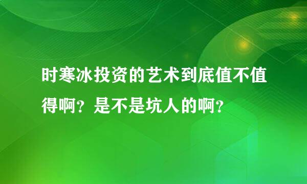 时寒冰投资的艺术到底值不值得啊？是不是坑人的啊？