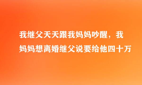 我继父天天跟我妈妈吵醒，我妈妈想离婚继父说要给他四十万