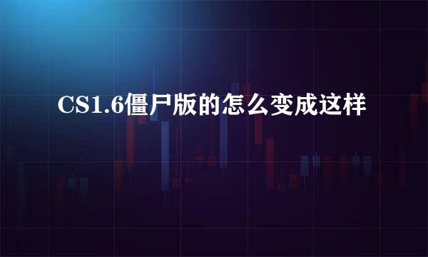 CS1.6僵尸版的怎么变成这样