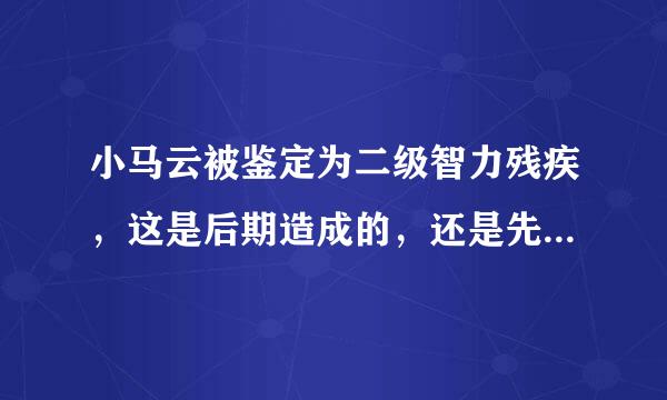 小马云被鉴定为二级智力残疾，这是后期造成的，还是先天性的？