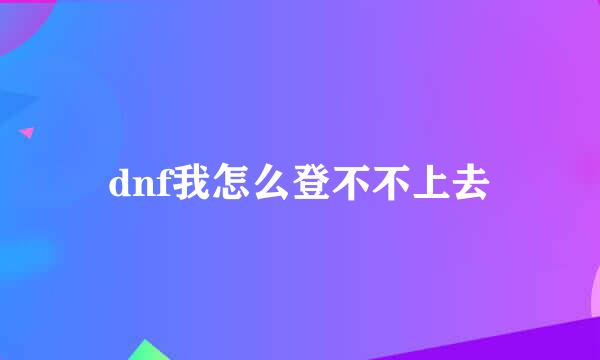 dnf我怎么登不不上去